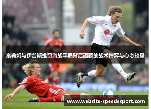富勒姆与伊普斯维奇激战平局背后蕴藏的战术博弈与心态较量