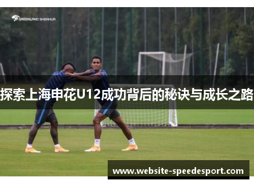 探索上海申花U12成功背后的秘诀与成长之路