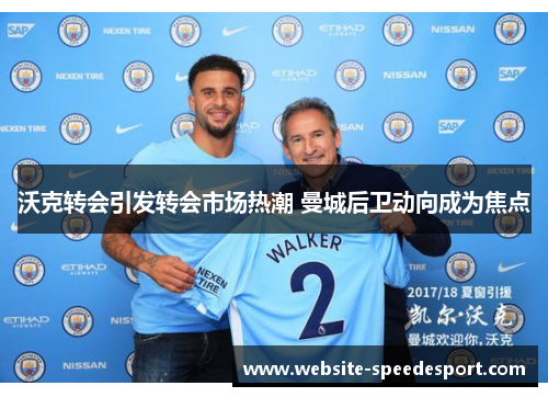 沃克转会引发转会市场热潮 曼城后卫动向成为焦点