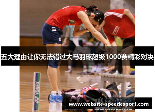 五大理由让你无法错过大马羽球超级1000赛精彩对决
