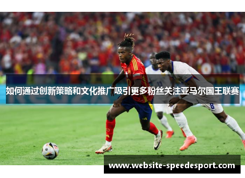 如何通过创新策略和文化推广吸引更多粉丝关注亚马尔国王联赛