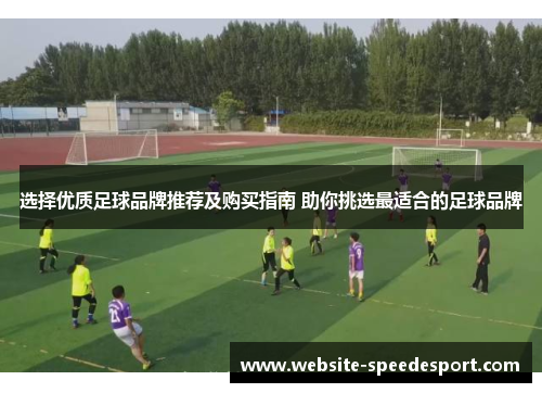选择优质足球品牌推荐及购买指南 助你挑选最适合的足球品牌
