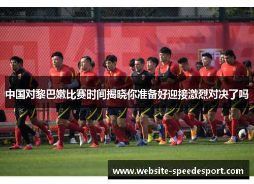 中国对黎巴嫩比赛时间揭晓你准备好迎接激烈对决了吗