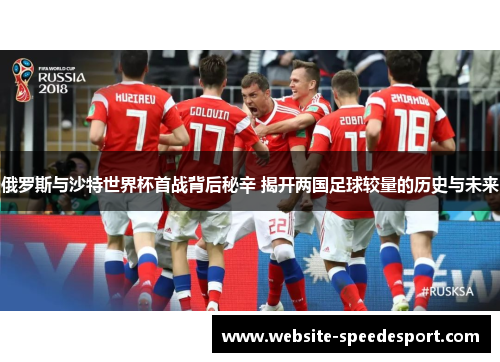 俄罗斯与沙特世界杯首战背后秘辛 揭开两国足球较量的历史与未来