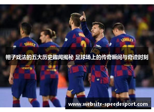 帽子戏法的五大历史趣闻揭秘 足球场上的传奇瞬间与奇迹时刻