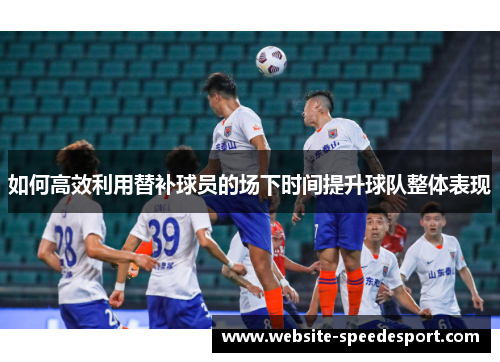 如何高效利用替补球员的场下时间提升球队整体表现