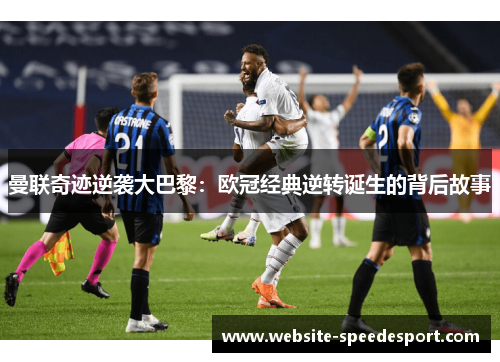 曼联奇迹逆袭大巴黎：欧冠经典逆转诞生的背后故事
