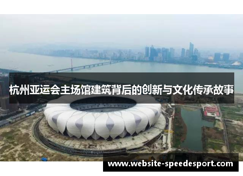 杭州亚运会主场馆建筑背后的创新与文化传承故事