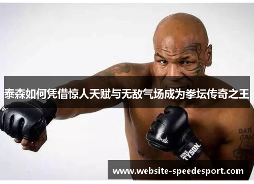 泰森如何凭借惊人天赋与无敌气场成为拳坛传奇之王