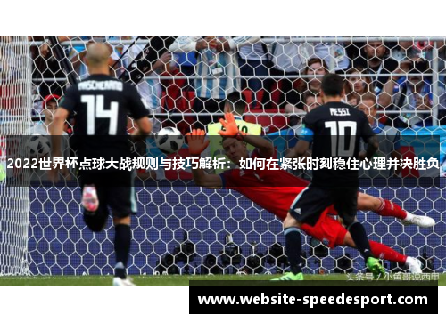 2022世界杯点球大战规则与技巧解析：如何在紧张时刻稳住心理并决胜负