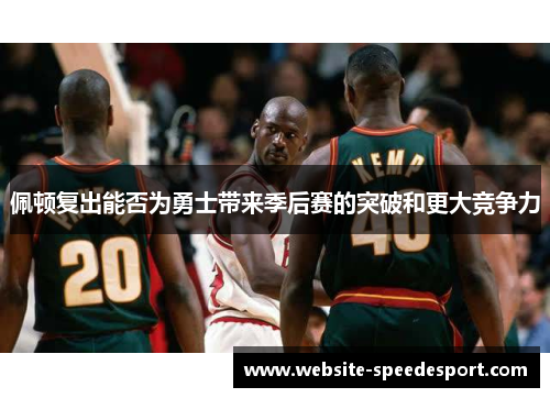 佩顿复出能否为勇士带来季后赛的突破和更大竞争力
