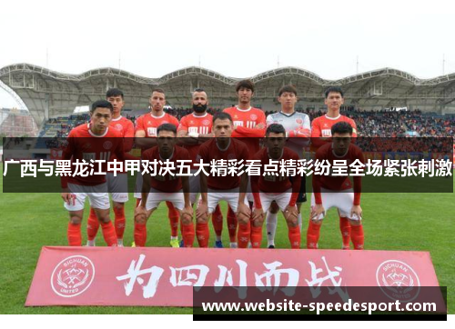 广西与黑龙江中甲对决五大精彩看点精彩纷呈全场紧张刺激