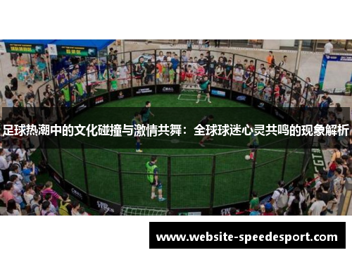 足球热潮中的文化碰撞与激情共舞：全球球迷心灵共鸣的现象解析