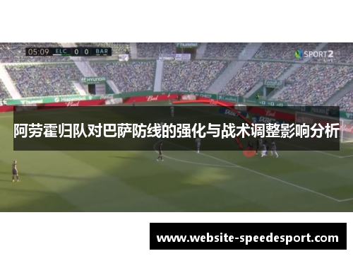 阿劳霍归队对巴萨防线的强化与战术调整影响分析