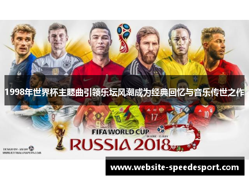 1998年世界杯主题曲引领乐坛风潮成为经典回忆与音乐传世之作 1998年世界杯主题曲引领乐坛风潮成为经典回忆与音乐传世之作
