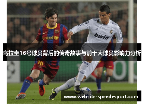 乌拉圭16号球员背后的传奇故事与前十大球员影响力分析