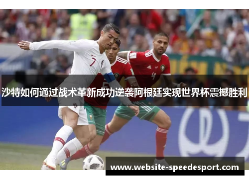 沙特如何通过战术革新成功逆袭阿根廷实现世界杯震撼胜利 沙特如何通过战术革新成功逆袭阿根廷实现世界杯震撼胜利