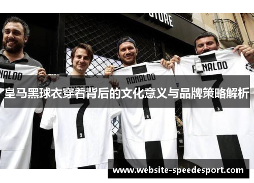皇马黑球衣穿着背后的文化意义与品牌策略解析 皇马黑球衣穿着背后的文化意义与品牌策略解析
