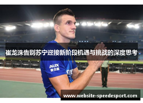 崔龙洙告别苏宁迎接新阶段机遇与挑战的深度思考 崔龙洙告别苏宁迎接新阶段机遇与挑战的深度思考