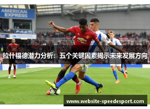 拉什福德潜力分析:五个关键因素揭示未来发展方向 拉什福德潜力分析:五个关键因素揭示未来发展方向