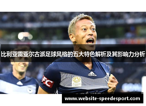 比利亚雷亚尔古派足球风格的五大特色解析及其影响力分析
