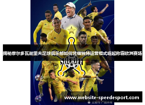揭秘摩尔多瓦谢里夫足球俱乐部如何凭借独特运营模式崛起称霸欧洲赛场 揭秘摩尔多瓦谢里夫足球俱乐部如何凭借独特运营模式崛起称霸欧洲赛场