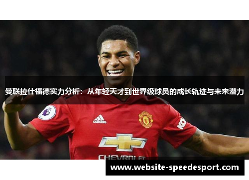 曼联拉什福德实力分析：从年轻天才到世界级球员的成长轨迹与未来潜力