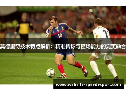 莫德里奇技术特点解析：精准传球与控场能力的完美融合