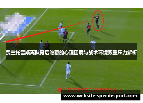 费兰托雷斯离队背后隐藏的心理困境与战术环境双重压力解析 费兰托雷斯离队背后隐藏的心理困境与战术环境双重压力解析