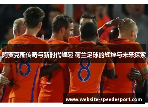 阿贾克斯传奇与新时代崛起 荷兰足球的辉煌与未来探索