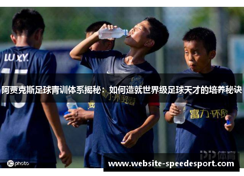 阿贾克斯足球青训体系揭秘：如何造就世界级足球天才的培养秘诀