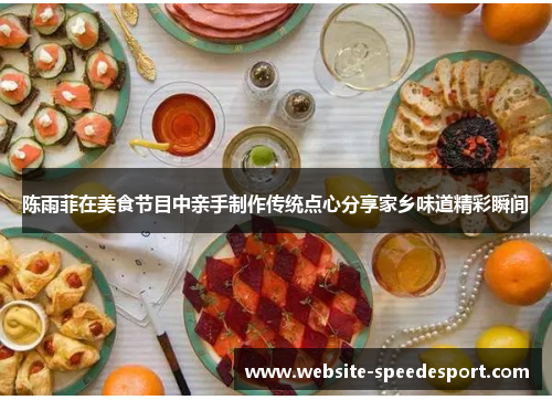 陈雨菲在美食节目中亲手制作传统点心分享家乡味道精彩瞬间