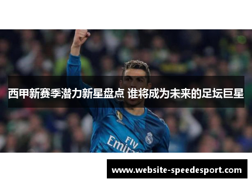 西甲新赛季潜力新星盘点 谁将成为未来的足坛巨星
