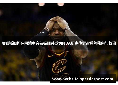 詹姆斯如何在困境中突破极限并成为NBA历史传奇背后的秘密与故事