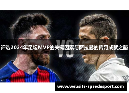 评选2024年足坛MVP的关键因素与萨拉赫的传奇成就之路 评选2024年足坛MVP的关键因素与萨拉赫的传奇成就之路