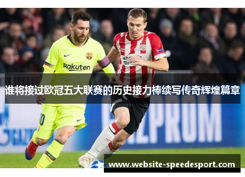 谁将接过欧冠五大联赛的历史接力棒续写传奇辉煌篇章 谁将接过欧冠五大联赛的历史接力棒续写传奇辉煌篇章