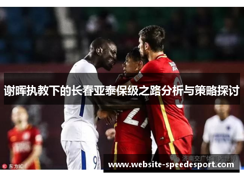 谢晖执教下的长春亚泰保级之路分析与策略探讨 谢晖执教下的长春亚泰保级之路分析与策略探讨