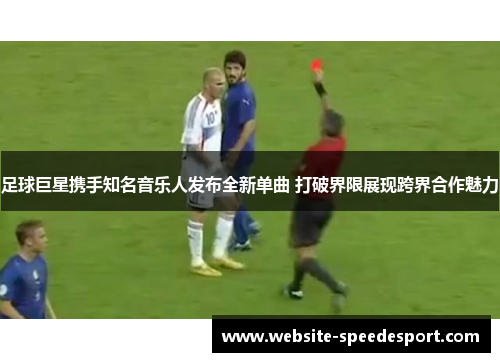 足球巨星携手知名音乐人发布全新单曲 打破界限展现跨界合作魅力 足球巨星携手知名音乐人发布全新单曲 打破界限展现跨界合作魅力