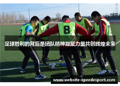 足球胜利的背后是团队精神凝聚力量共创辉煌未来 足球胜利的背后是团队精神凝聚力量共创辉煌未来