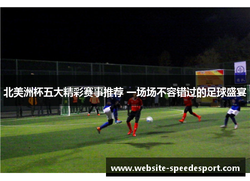 北美洲杯五大精彩赛事推荐 一场场不容错过的足球盛宴 北美洲杯五大精彩赛事推荐 一场场不容错过的足球盛宴