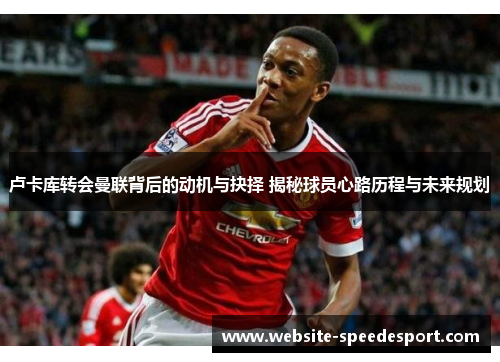 卢卡库转会曼联背后的动机与抉择 揭秘球员心路历程与未来规划