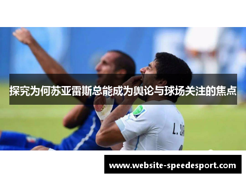 探究为何苏亚雷斯总能成为舆论与球场关注的焦点 探究为何苏亚雷斯总能成为舆论与球场关注的焦点