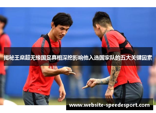 揭秘王燊超无缘国足真相深挖影响他入选国家队的五大关键因素