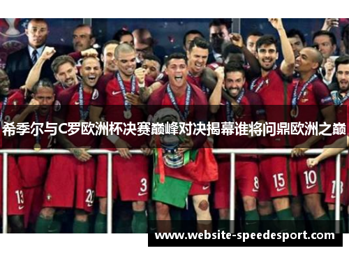 希季尔与C罗欧洲杯决赛巅峰对决揭幕谁将问鼎欧洲之巅 希季尔与C罗欧洲杯决赛巅峰对决揭幕谁将问鼎欧洲之巅