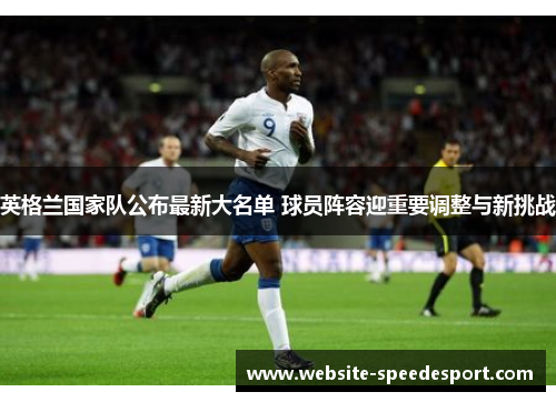 英格兰国家队公布最新大名单 球员阵容迎重要调整与新挑战