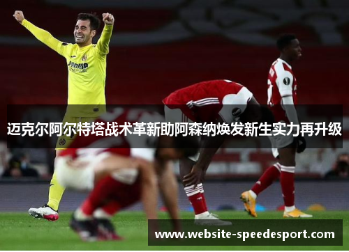 迈克尔阿尔特塔战术革新助阿森纳焕发新生实力再升级 迈克尔阿尔特塔战术革新助阿森纳焕发新生实力再升级