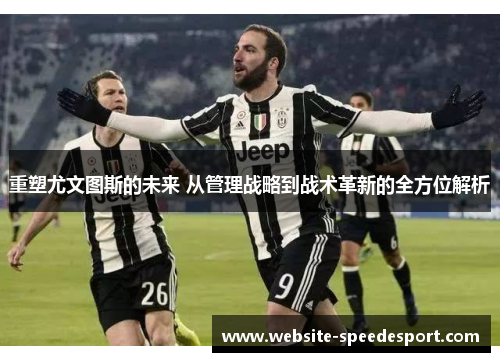 重塑尤文图斯的未来 从管理战略到战术革新的全方位解析 重塑尤文图斯的未来 从管理战略到战术革新的全方位解析