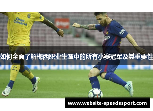 如何全面了解梅西职业生涯中的所有小赛冠军及其重要性 如何全面了解梅西职业生涯中的所有小赛冠军及其重要性