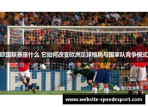 欧国联赛是什么 它如何改变欧洲足球格局与国家队竞争模式 欧国联赛是什么 它如何改变欧洲足球格局与国家队竞争模式