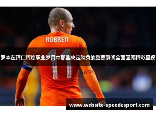 罗本在拜仁辉煌职业岁月中那些决定胜负的重要瞬间全面回顾精彩呈现 罗本在拜仁辉煌职业岁月中那些决定胜负的重要瞬间全面回顾精彩呈现